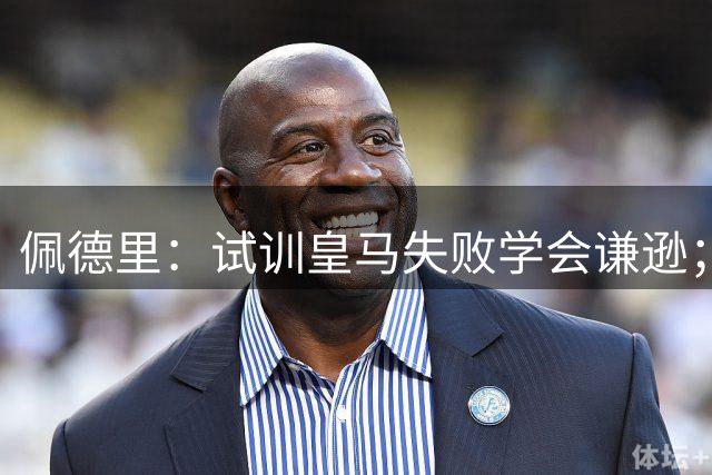 佩德里：试训皇马失败学会谦逊；在巴萨见到第一个球员是梅西