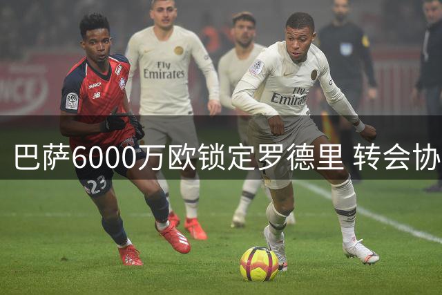 巴萨6000万欧锁定罗德里 转会协议即将官宣