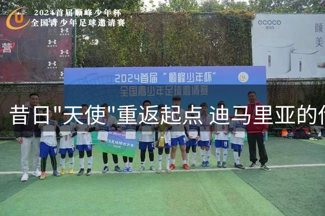 昔日"天使"重返起点 迪马里亚的传奇新篇