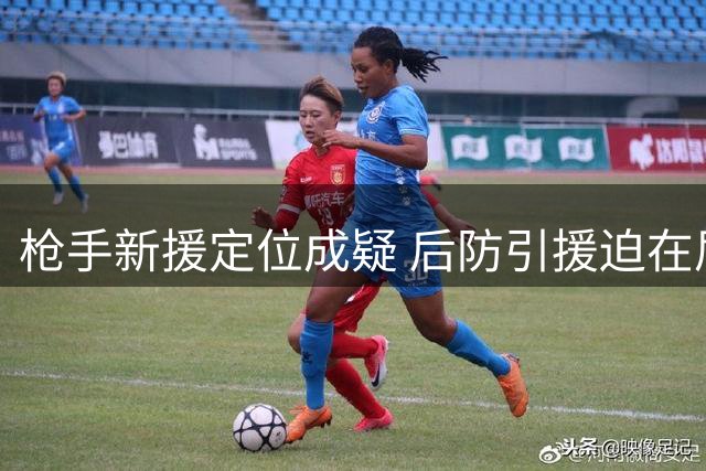 枪手新援定位成疑 后防引援迫在眉睫