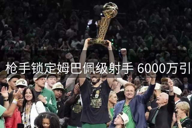 枪手锁定姆巴佩级射手 6000万引援或改变欧冠格局